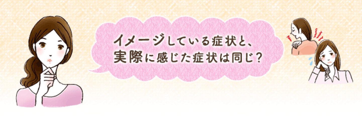 イメージしている症状と、実際に感じた症状は同じ？