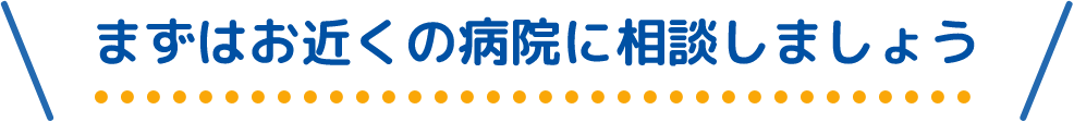 まずはお近くの病院に相談しましょう