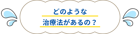 どのような治療法があるの？