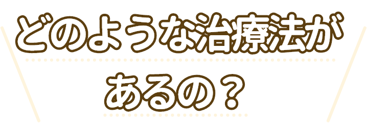 どのような治療法があるの？