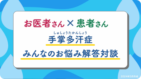 【手掌多汗症患者さん×専門医　みんなのお悩み解答対談】～汗の量、遺伝、検査、治療、手の汗で悩んでいる方へ～