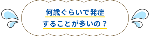 何歳ぐらいで発症することが多いの？