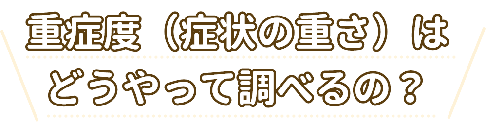 重症度（症状の重さ）はどうやって調べるの？