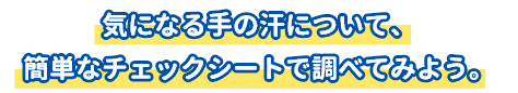 気になる手の汗について、簡単なチェックシートで調べてみよう。