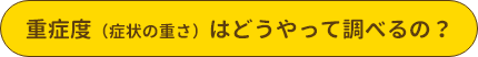 重症度（症状の重さ）はどうやって調べるの？