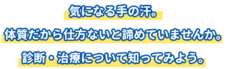 気になる手の汗。体質だから仕方ないと諦めていませんか。診断・治療について知ってみよう。